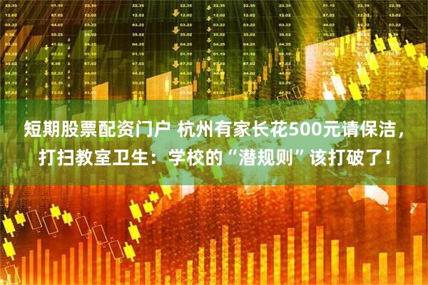短期股票配资门户 杭州有家长花500元请保洁，打扫教室卫生：学校的“潜规则”该打破了！