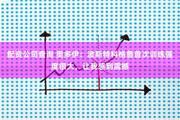 配资公司查询 奥多伊：波斯特科格鲁首次训练强度很大，让我感到震撼