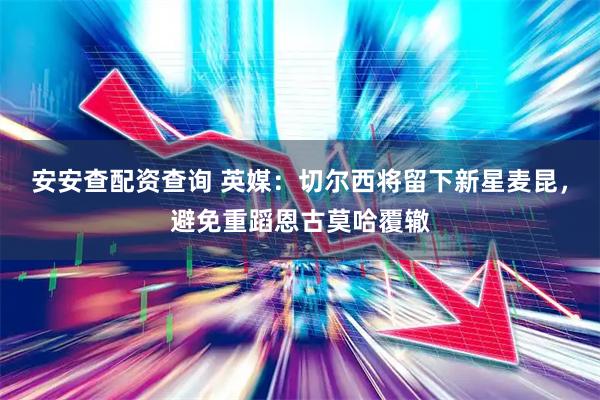 安安查配资查询 英媒：切尔西将留下新星麦昆，避免重蹈恩古莫哈覆辙