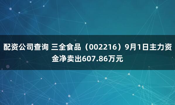 配资公司查询 三全食品（002216）9月1日主力资金净卖出607.86万元