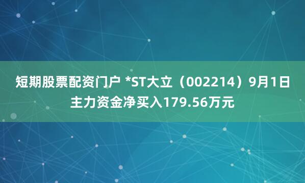 短期股票配资门户 *ST大立（002214）9月1日主力资金净买入179.56万元