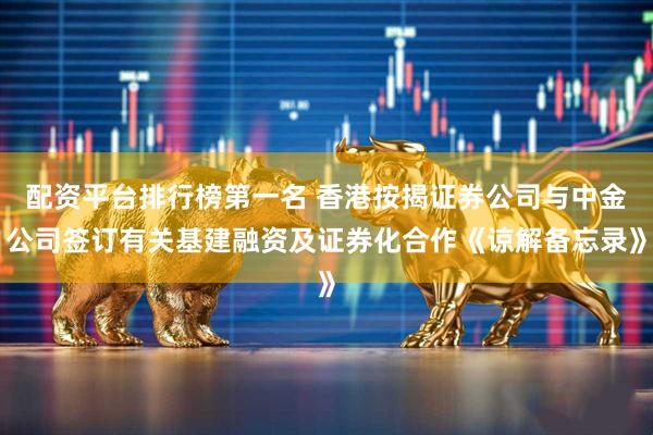 配资平台排行榜第一名 香港按揭证券公司与中金公司签订有关基建融资及证券化合作《谅解备忘录》