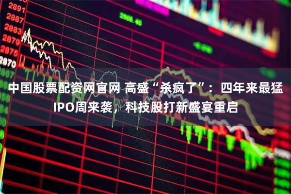 中国股票配资网官网 高盛“杀疯了”：四年来最猛IPO周来袭，科技股打新盛宴重启