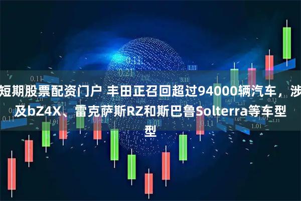 短期股票配资门户 丰田正召回超过94000辆汽车，涉及bZ4X、雷克萨斯RZ和斯巴鲁Solterra等车型