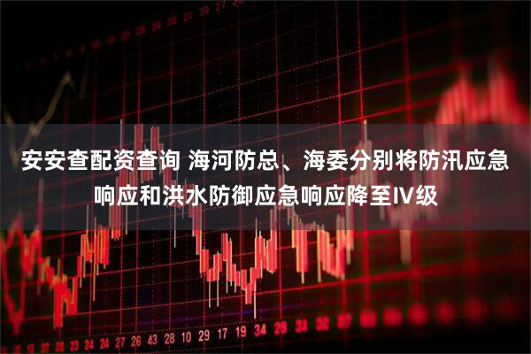 安安查配资查询 海河防总、海委分别将防汛应急响应和洪水防御应急响应降至Ⅳ级