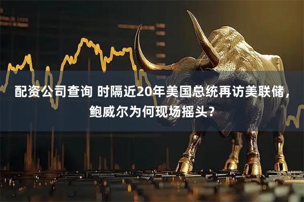 配资公司查询 时隔近20年美国总统再访美联储，鲍威尔为何现场摇头？