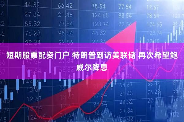 短期股票配资门户 特朗普到访美联储 再次希望鲍威尔降息