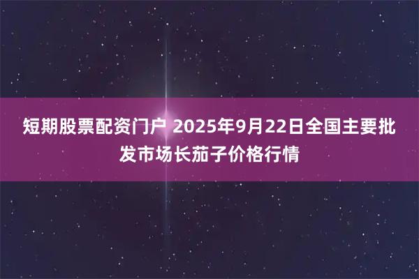 短期股票配资门户 2025年9月22日全国主要批发市场长茄子价格行情