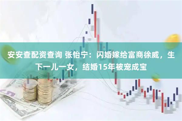 安安查配资查询 张怡宁：闪婚嫁给富商徐威，生下一儿一女，结婚15年被宠成宝