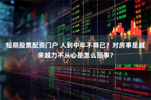 短期股票配资门户 人到中年不得已？对房事是越来越力不从心是怎么回事？