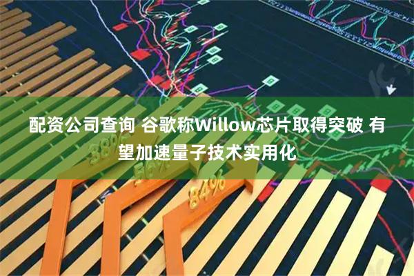 配资公司查询 谷歌称Willow芯片取得突破 有望加速量子技术实用化
