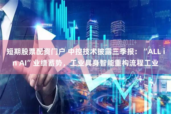 短期股票配资门户 中控技术披露三季报：“ALL in AI”业绩蓄势，工业具身智能重构流程工业