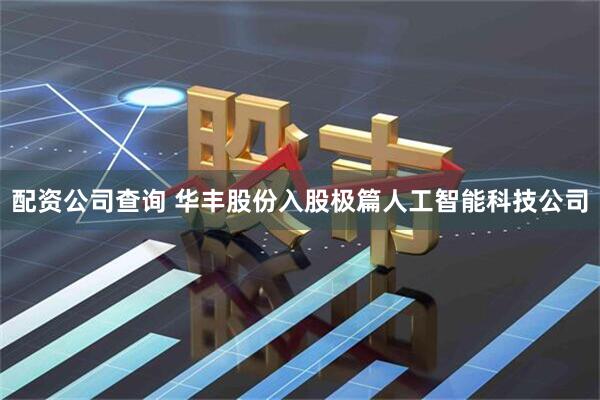配资公司查询 华丰股份入股极篇人工智能科技公司