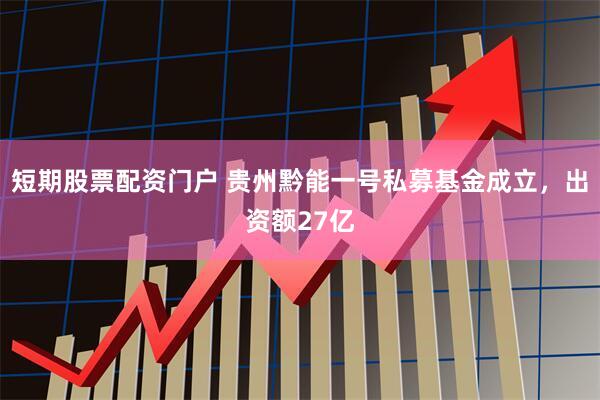 短期股票配资门户 贵州黔能一号私募基金成立，出资额27亿