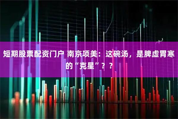 短期股票配资门户 南京项美：这碗汤，是脾虚胃寒的“克星”？？