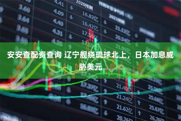 安安查配资查询 辽宁舰绕琉球北上，日本加息威胁美元