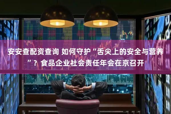 安安查配资查询 如何守护“舌尖上的安全与营养”？食品企业社会责任年会在京召开