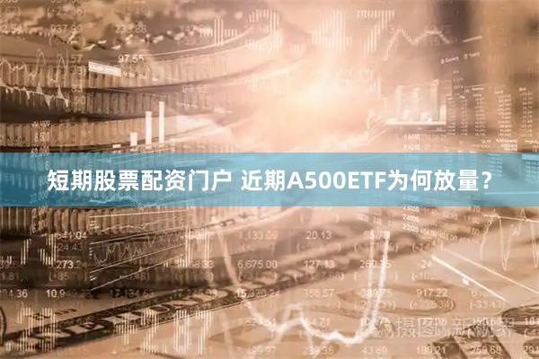 短期股票配资门户 近期A500ETF为何放量？