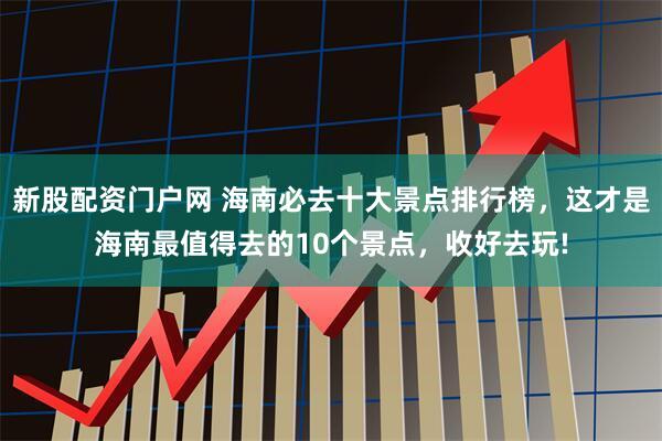 新股配资门户网 海南必去十大景点排行榜，这才是海南最值得去的10个景点，收好去玩!