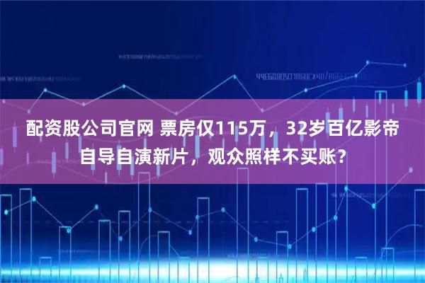 配资股公司官网 票房仅115万，32岁百亿影帝自导自演新片，观众照样不买账？