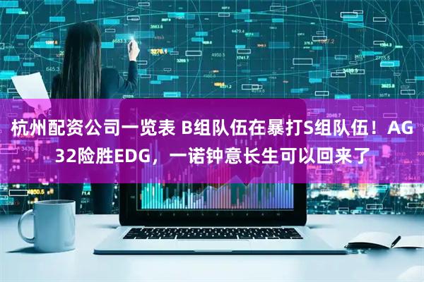 杭州配资公司一览表 B组队伍在暴打S组队伍！AG32险胜EDG，一诺钟意长生可以回来了