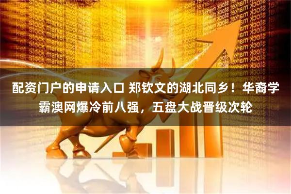 配资门户的申请入口 郑钦文的湖北同乡！华裔学霸澳网爆冷前八强，五盘大战晋级次轮