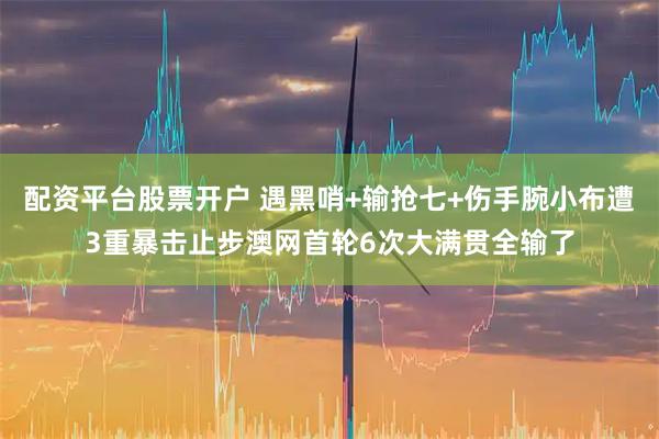 配资平台股票开户 遇黑哨+输抢七+伤手腕小布遭3重暴击止步澳网首轮6次大满贯全输了