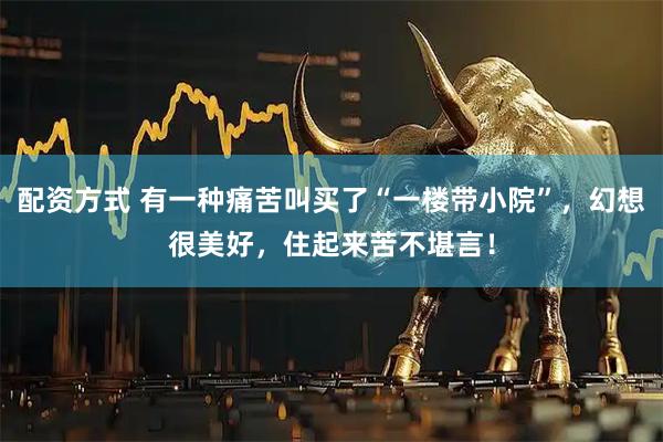 配资方式 有一种痛苦叫买了“一楼带小院”，幻想很美好，住起来苦不堪言！