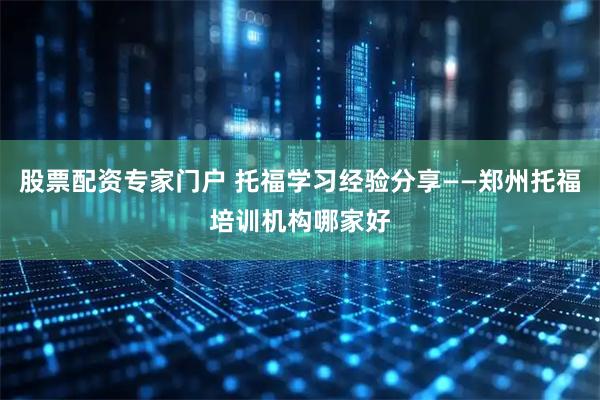 股票配资专家门户 托福学习经验分享——郑州托福培训机构哪家好