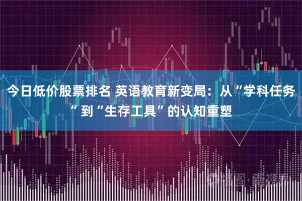 今日低价股票排名 英语教育新变局：从“学科任务”到“生存工具”的认知重塑