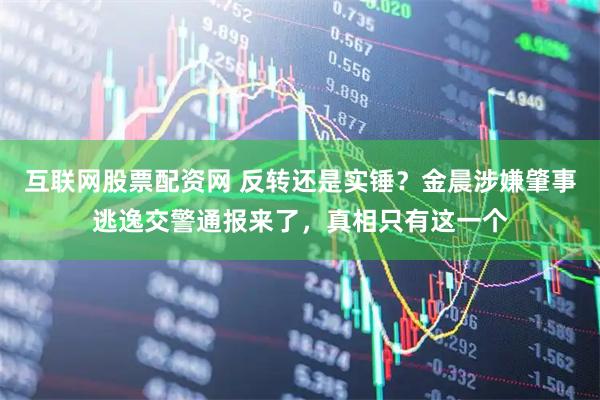 互联网股票配资网 反转还是实锤？金晨涉嫌肇事逃逸交警通报来了，真相只有这一个