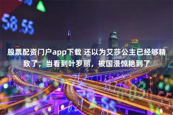 股票配资门户app下载 还以为艾莎公主已经够精致了，当看到叶罗丽，被国漫惊艳到了