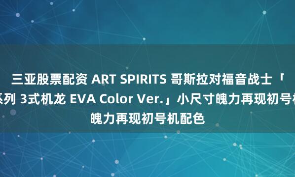 三亚股票配资 ART SPIRITS 哥斯拉对福音战士「激造系列 3式机龙 EVA Color Ver.」小尺寸魄力再现初号机配色