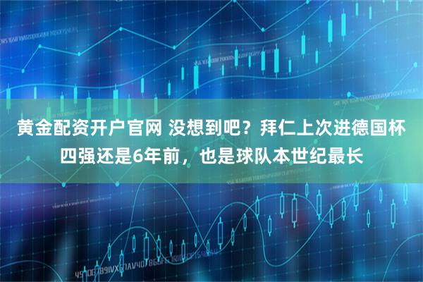 黄金配资开户官网 没想到吧？拜仁上次进德国杯四强还是6年前，也是球队本世纪最长