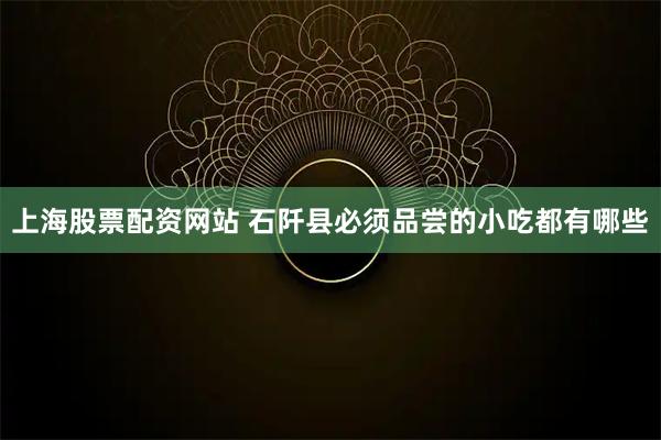上海股票配资网站 石阡县必须品尝的小吃都有哪些