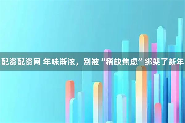 配资配资网 年味渐浓，别被“稀缺焦虑”绑架了新年