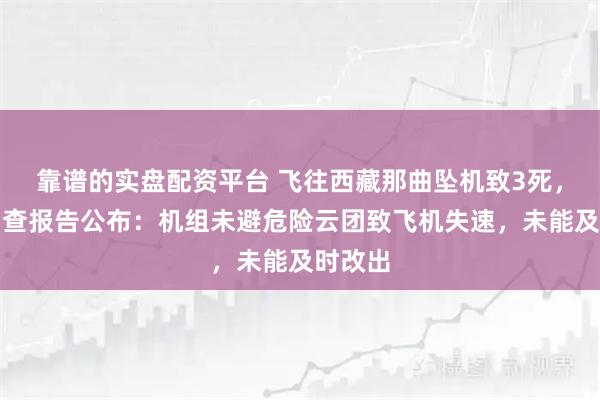 靠谱的实盘配资平台 飞往西藏那曲坠机致3死，事故调查报告公布：机组未避危险云团致飞机失速，未能及时改出
