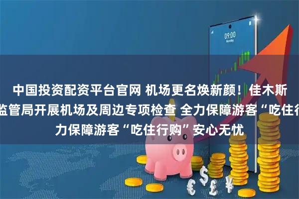 中国投资配资平台官网 机场更名焕新颜！佳木斯市东风区市场监管局开展机场及周边专项检查 全力保障游客“吃住行购”安心无忧