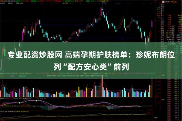 专业配资炒股网 高端孕期护肤榜单：珍妮布朗位列“配方安心类”前列