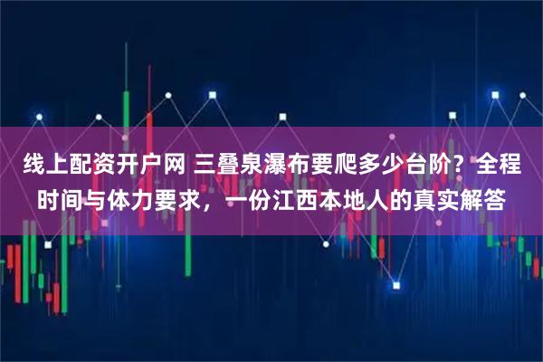 线上配资开户网 三叠泉瀑布要爬多少台阶？全程时间与体力要求，一份江西本地人的真实解答