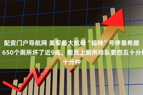 配资门户导航网 美军最大航母“福特”号停靠希腊，650个厕所坏了近9成，舰员上厕所排队要四五十分钟