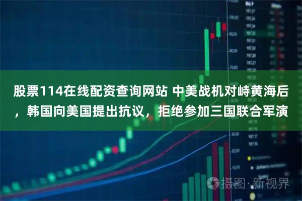 股票114在线配资查询网站 中美战机对峙黄海后，韩国向美国提出抗议，拒绝参加三国联合军演