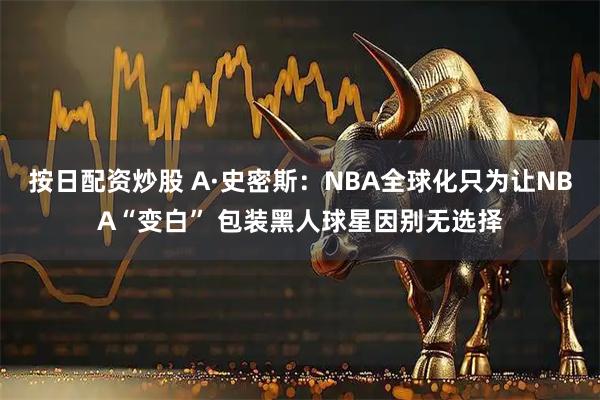 按日配资炒股 A·史密斯：NBA全球化只为让NBA“变白” 包装黑人球星因别无选择