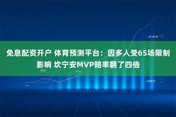 免息配资开户 体育预测平台：因多人受65场限制影响 坎宁安MVP赔率翻了四倍