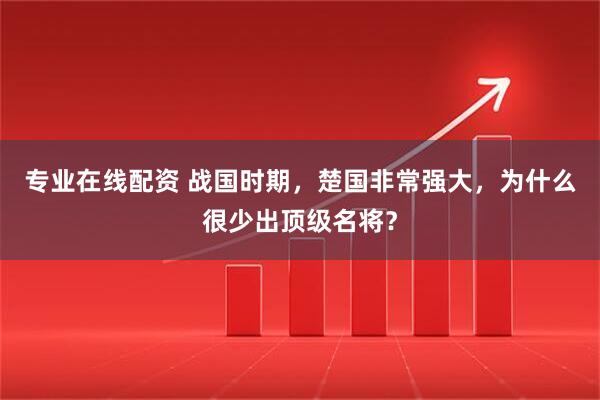 专业在线配资 战国时期，楚国非常强大，为什么很少出顶级名将？
