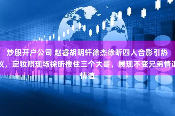 炒股开户公司 赵睿胡明轩徐杰徐昕四人合影引热议，定妆照现场徐昕搂住三个大哥，展现不变兄弟情谊