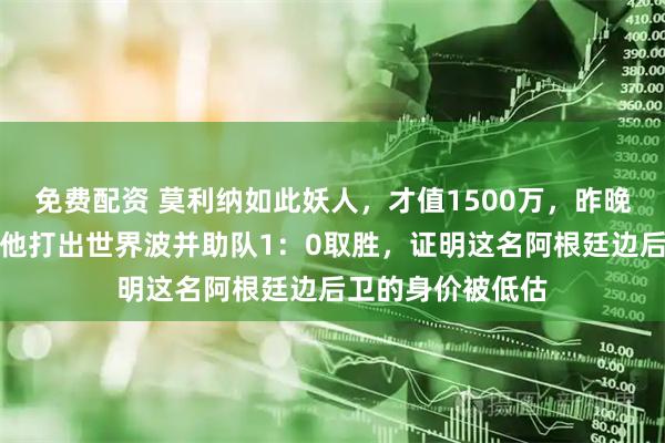 免费配资 莫利纳如此妖人，才值1500万，昨晚马竞对赫塔菲，他打出世界波并助队1：0取胜，证明这名阿根廷边后卫的身价被低估