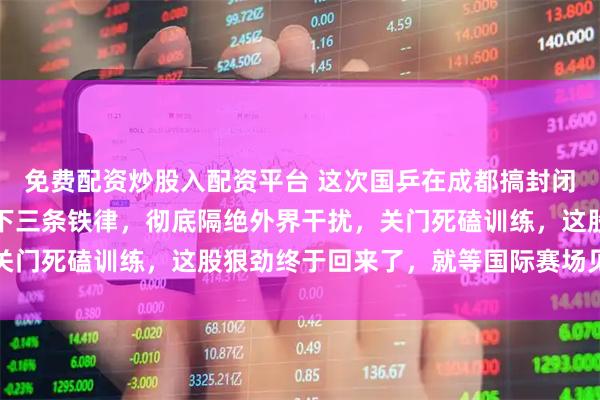 免费配资炒股入配资平台 这次国乒在成都搞封闭集训，王励勤动真格立下三条铁律，彻底隔绝外界干扰，关门死磕训练，这股狠劲终于回来了，就等国际赛场见真章了