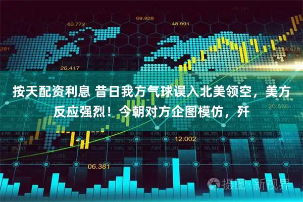 按天配资利息 昔日我方气球误入北美领空，美方反应强烈！今朝对方企图模仿，歼