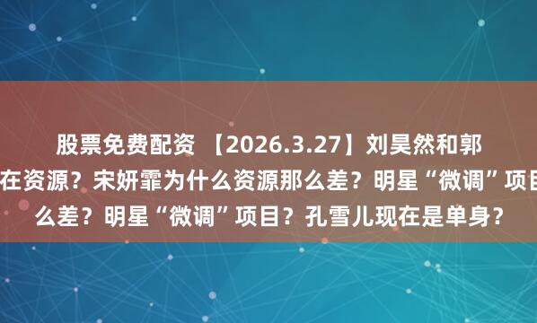 股票免费配资 【2026.3.27】刘昊然和郭麒麟什么情况？文琪现在资源？宋妍霏为什么资源那么差？明星“微调”项目？孔雪儿现在是单身？
